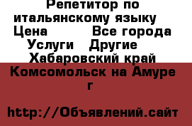 Репетитор по итальянскому языку. › Цена ­ 600 - Все города Услуги » Другие   . Хабаровский край,Комсомольск-на-Амуре г.